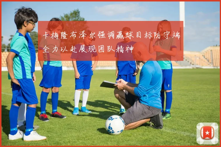 卡梅隆布泽尔强调赢球目标防守端全力以赴展现团队精神